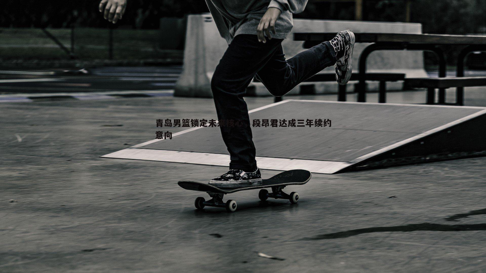 青岛男篮锁定未来核心，段昂君达成三年续约意向