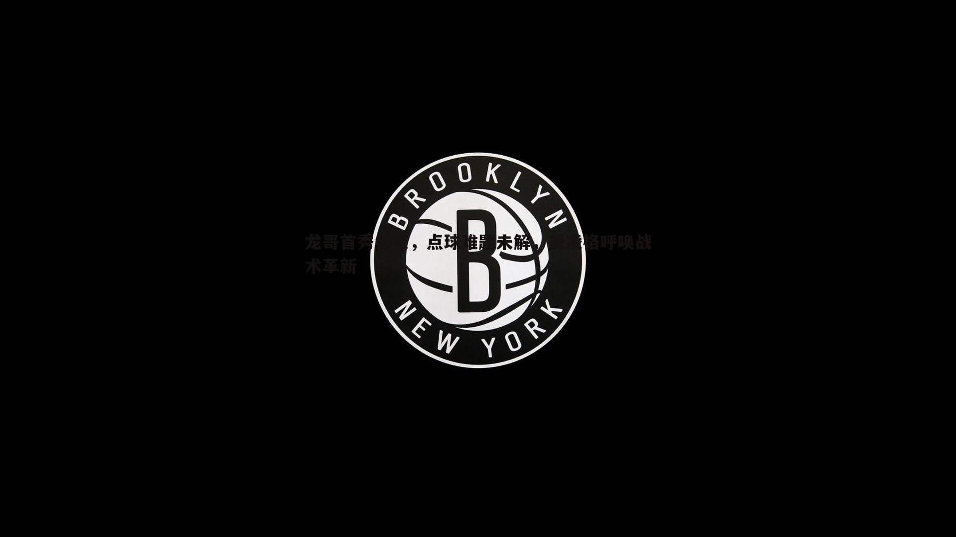 B体育-龙哥首秀失意，点球难题未解，美凌格呼唤战术革新